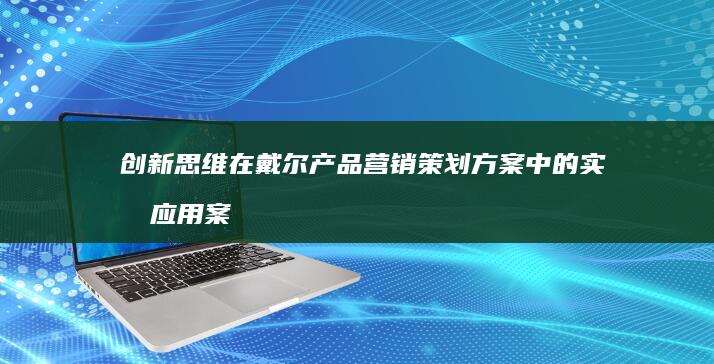 创新思维在戴尔产品营销策划方案中的实战应用案例